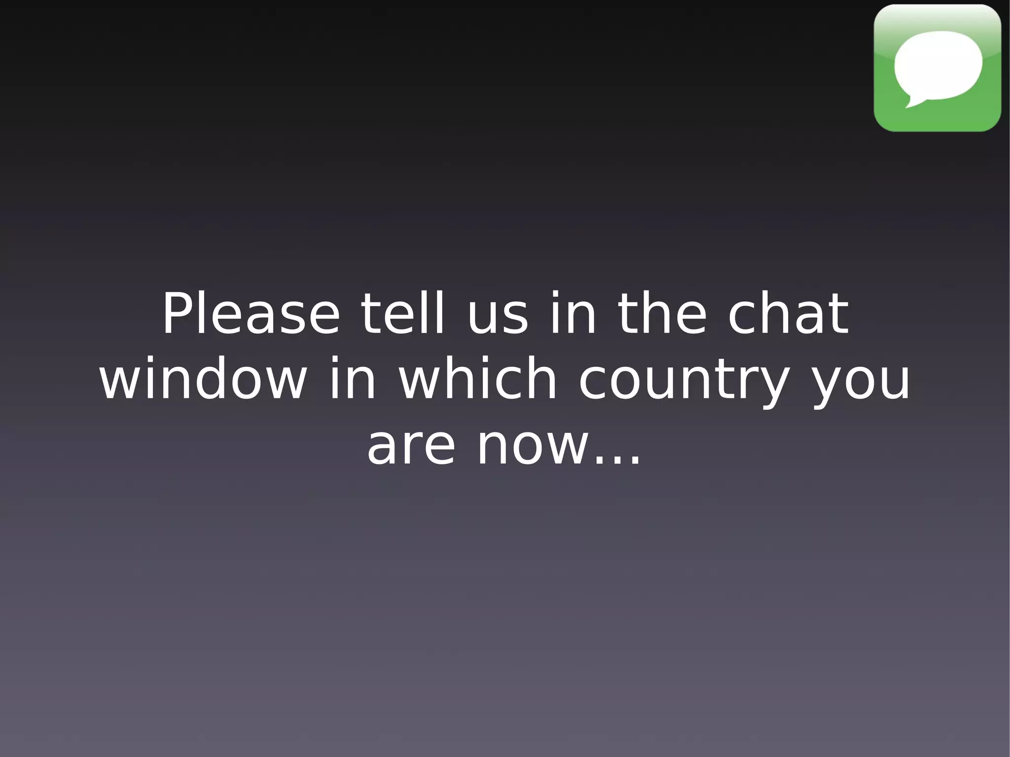 Please tell us in the chat
window in which country you
         are now...
 
