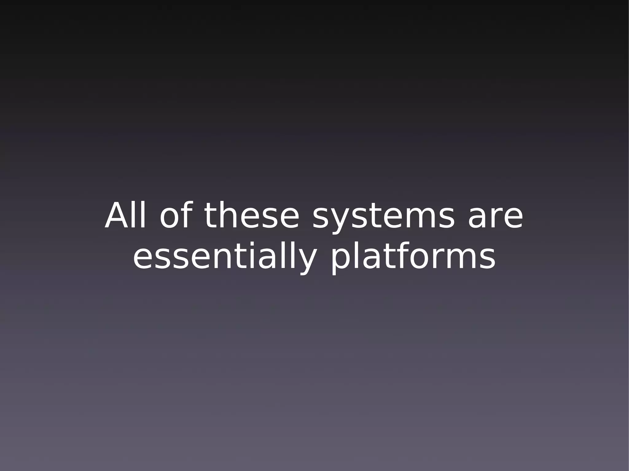 All of these systems are
 essentially platforms
 