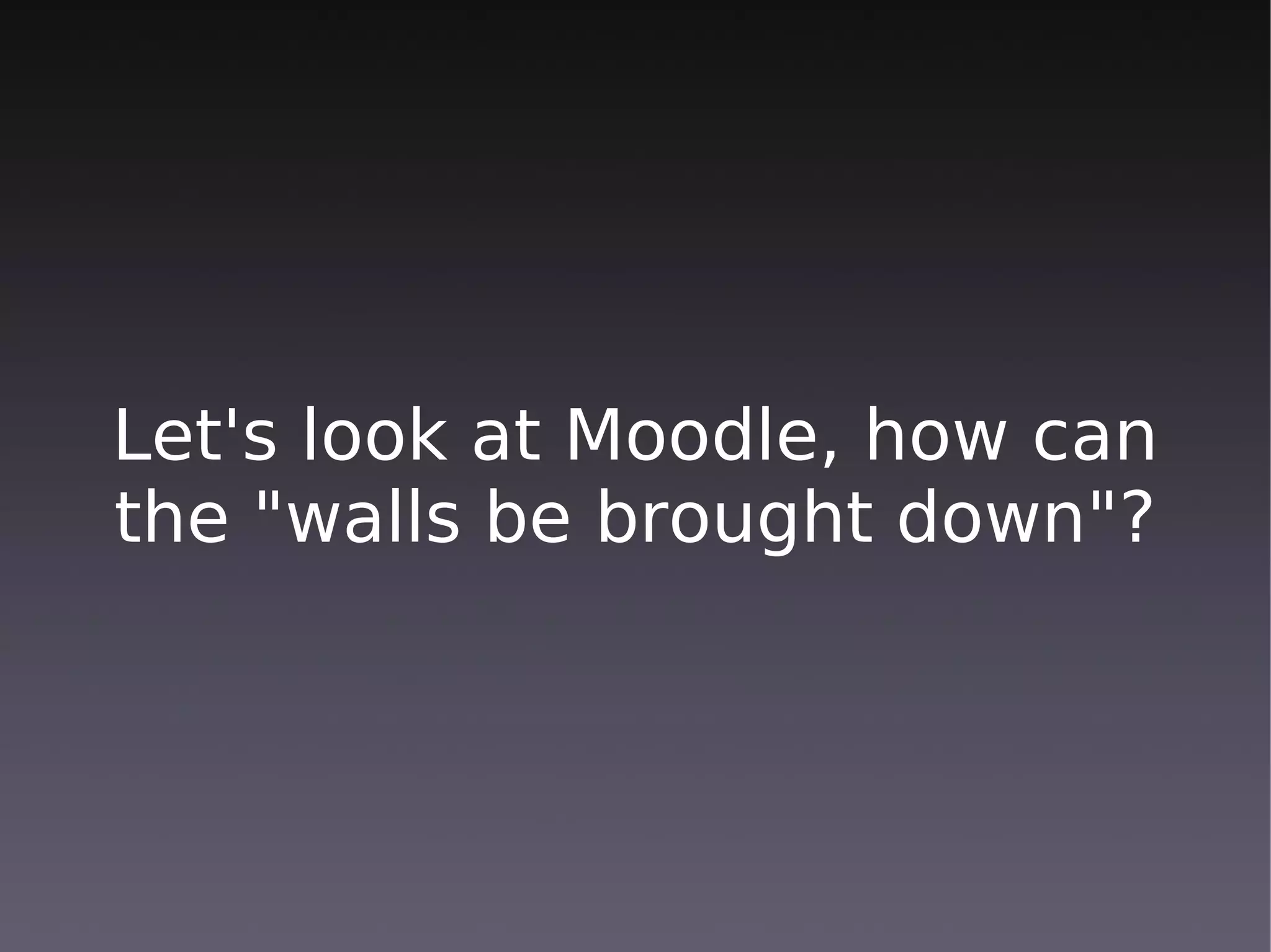 Let's look at Moodle, how can
the "walls be brought down"?
 