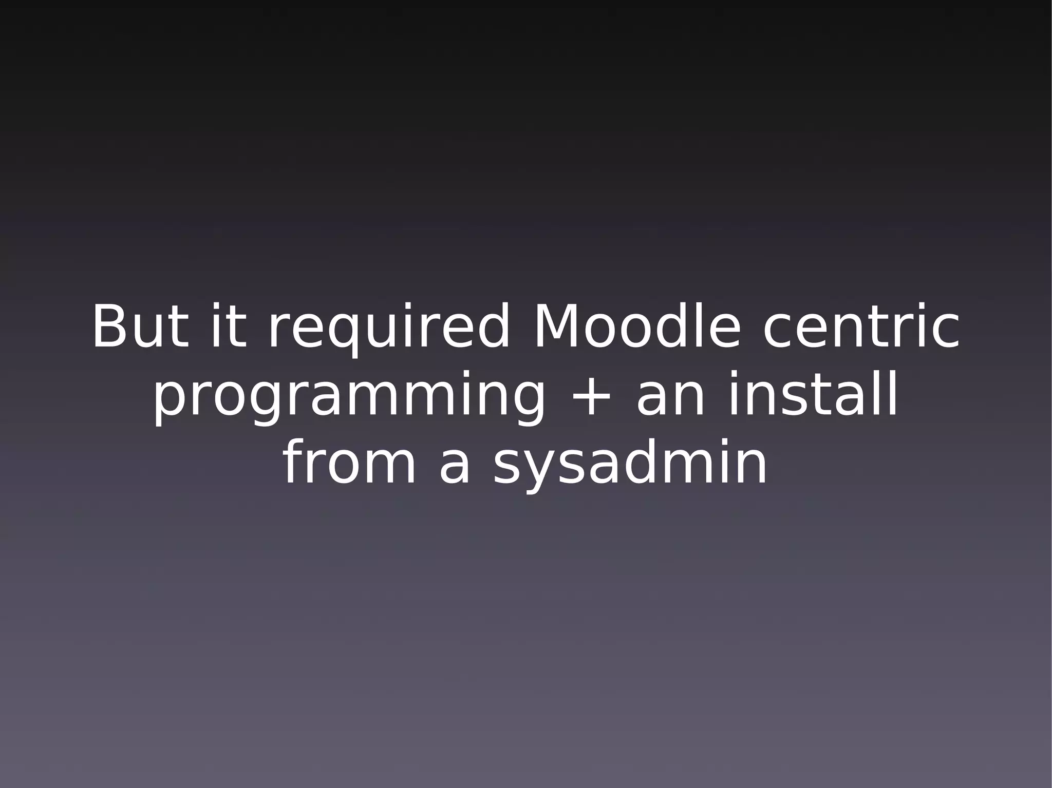 But it required Moodle centric
  programming + an install
        from a sysadmin
 