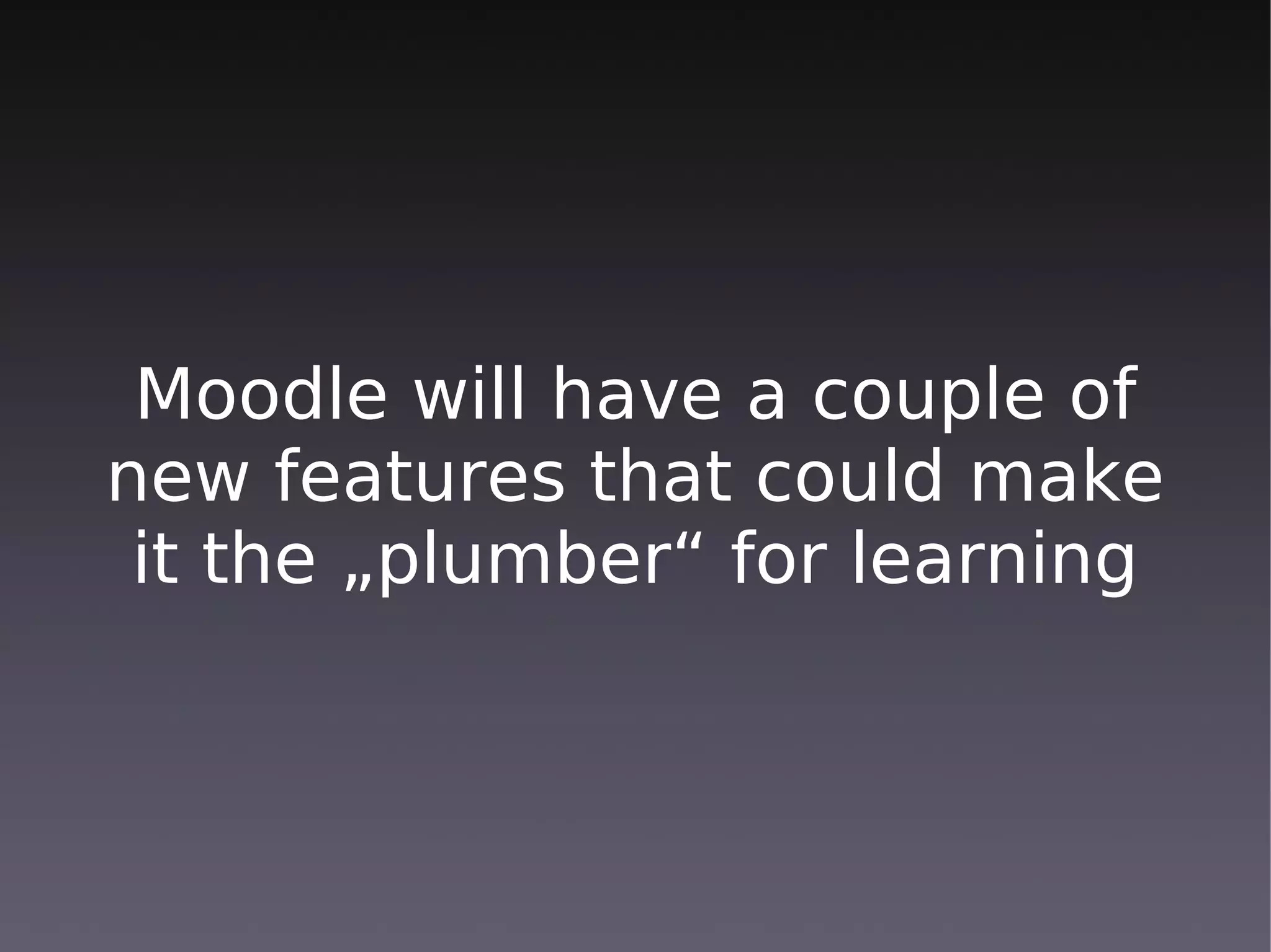 Moodle will have a couple of
new features that could make
 it the „plumber“ for learning
 