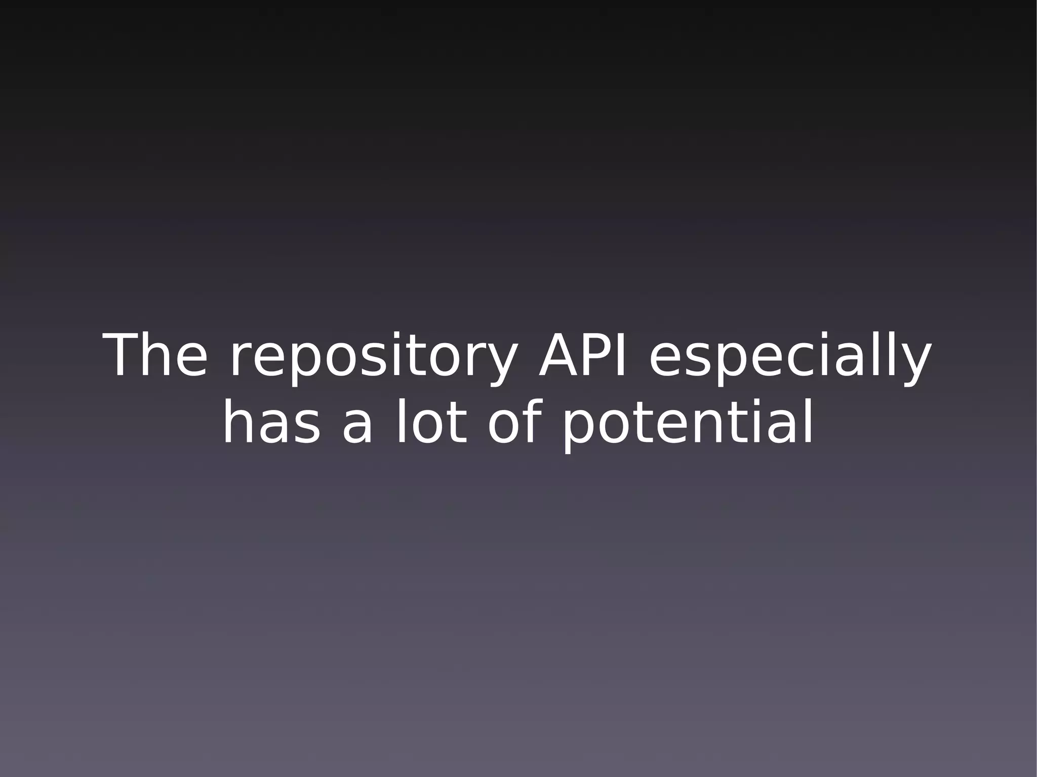 The repository API especially
    has a lot of potential
 