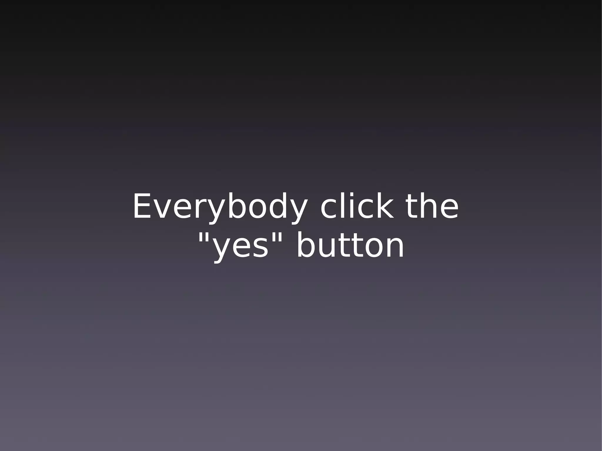 Everybody click the
   "yes" button
 