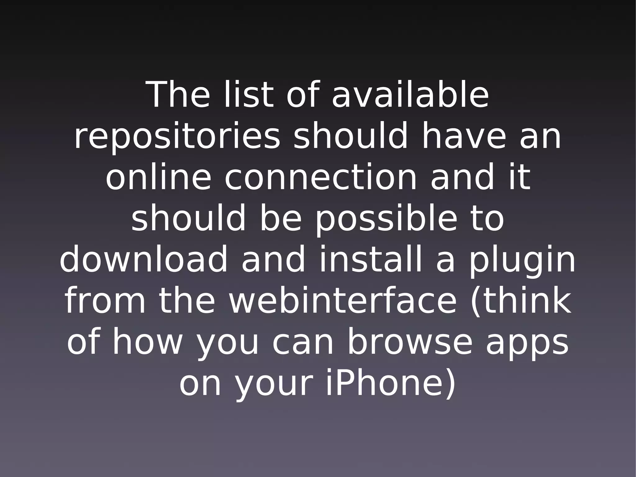 The list of available
 repositories should have an
   online connection and it
    should be possible to
download and install a plugin
from the webinterface (think
of how you can browse apps
       on your iPhone)
 
