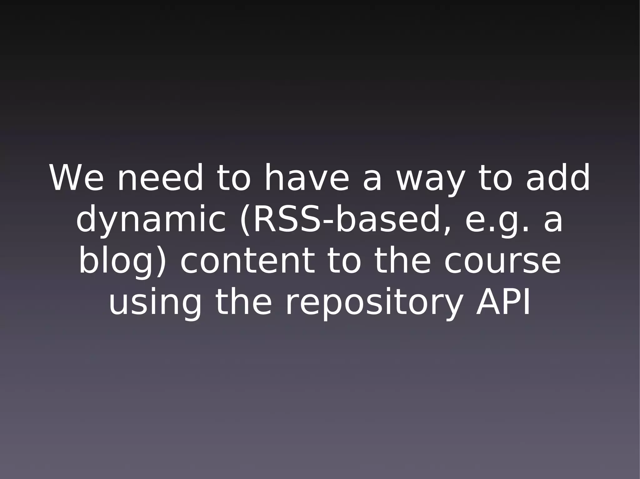 We need to have a way to add
 dynamic (RSS-based, e.g. a
 blog) content to the course
   using the repository API
 