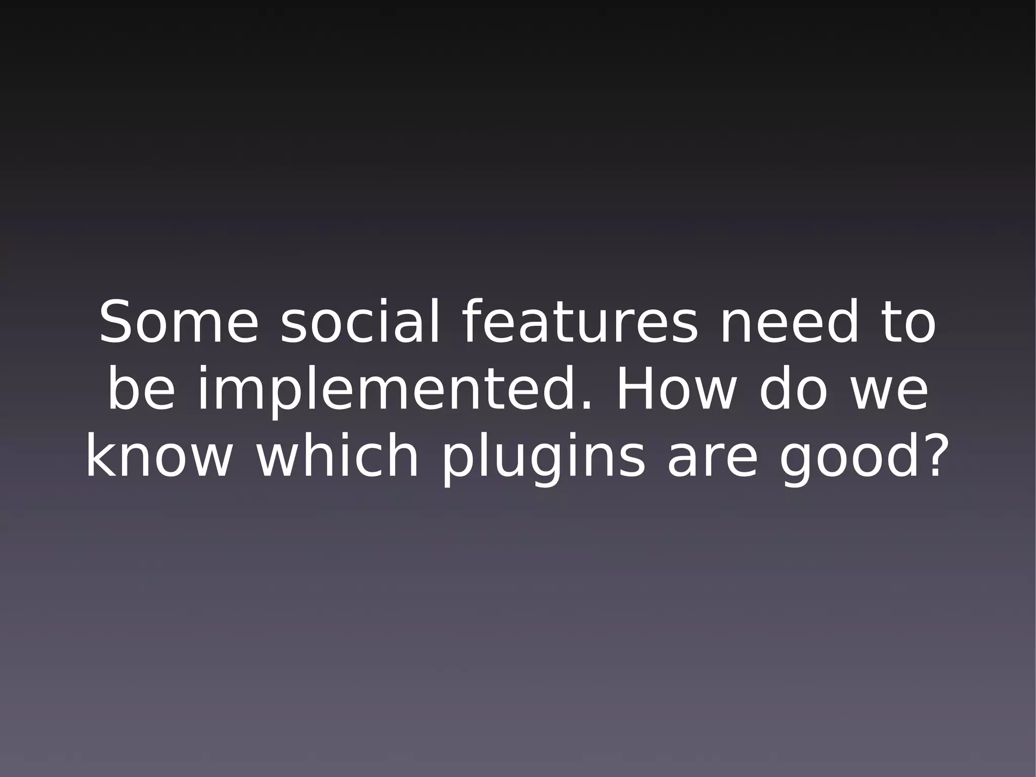 Some social features need to
 be implemented. How do we
know which plugins are good?
 
