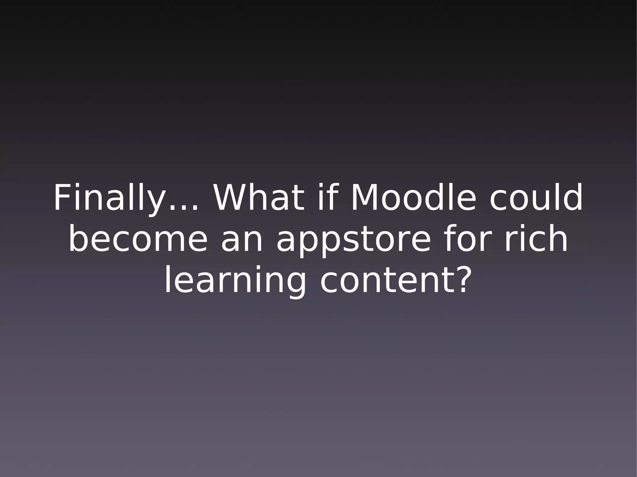 Finally... What if Moodle could
 become an appstore for rich
       learning content?
 