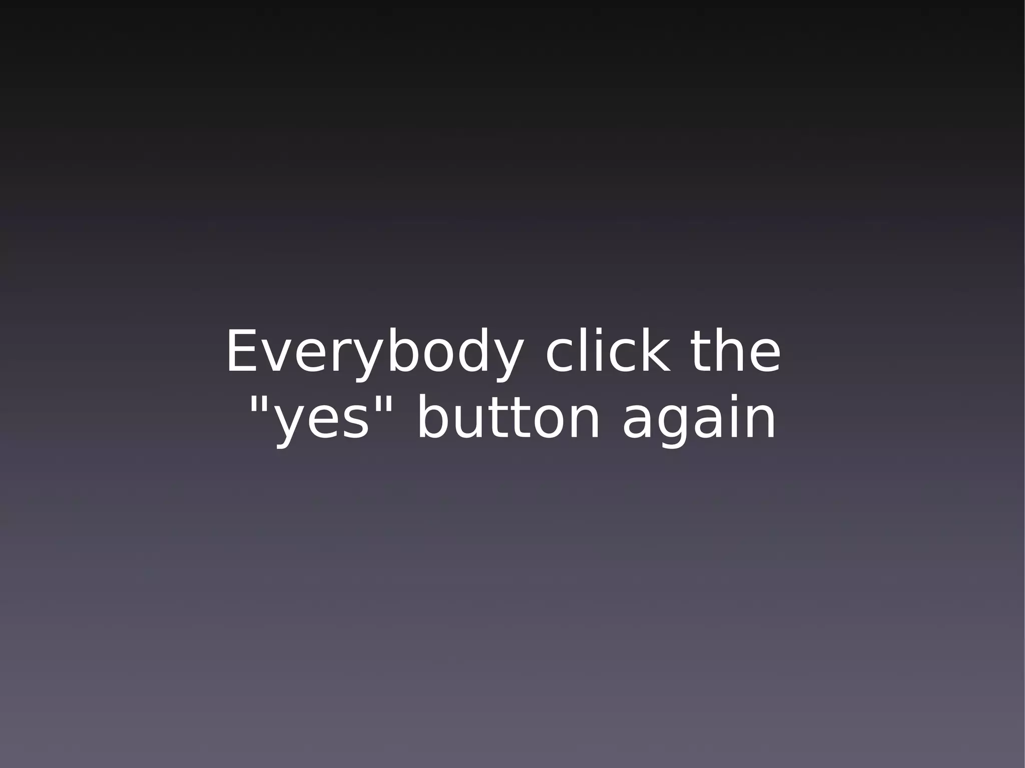 Everybody click the
 "yes" button again
 