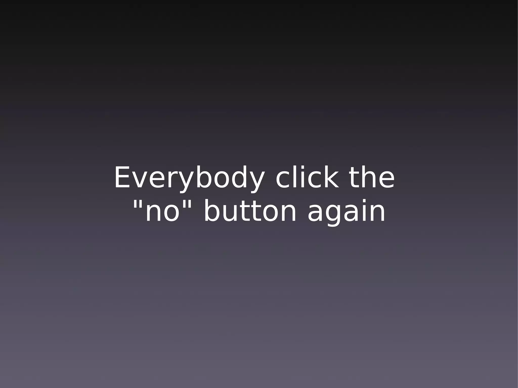 Everybody click the
 "no" button again
 