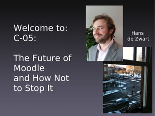 Welcome to:      Hans
C-05:           de Zwart



The Future of
Moodle
and How Not
to Stop It
 