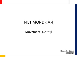 PIET MONDRIAN

Movement: De Stijl




                     Himanshu Bansal
                           10020516
 