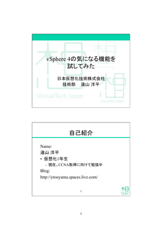 1
vSphere 4の気になる機能を
試してみた
日本仮想化技術株式会社
技術部 遠山 洋平
自己紹介
Name:
遠山 洋平
•  仮想化1年生
–  現在、CCNA取得に向けて勉強中
Blog:
http://ytooyama.spaces.live.com/
2
 
