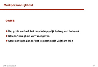 Merkpersoonlijkheid GAME Het grote verhaal, het maatschappelijk belang van het merk Steeds “een glimp van” meegeven Staat centraal, zonder dat je jezelf in het voetlicht stelt 