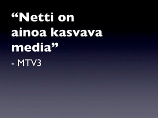 “Netti on
ainoa kasvava
media”
- MTV3
 