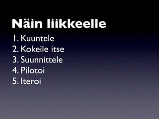 Näin liikkeelle
1. Kuuntele
2. Kokeile itse
3. Suunnittele
4. Pilotoi
5. Iteroi
 