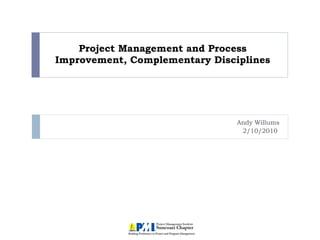 Project Management and Process Improvement, Complementary Disciplines Andy Willums 2/10/2010  