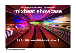 mixbeat presents One Day Seminar




             ［本当に価値のある企業事例の共有のために］



Photo by Express Monorail
 