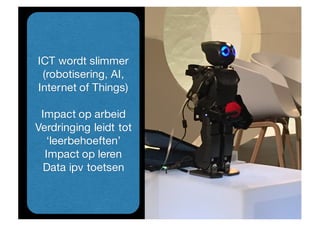 ICT wordt slimmer
(robotisering, AI,
Internet of Things)
Impact op arbeid
Verdringing leidt tot
‘leerbehoeften’
Impact op leren
Data ipv toetsen
 