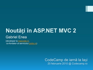 Noutăți în ASP.NET MVC 2 Gabriel Enea (developer la maxcode.nl, co-fondator al serviciului joobs.ro) CodeCamp de iarnă la Iași  20 februarie 2010 @ Codecamp.ro 