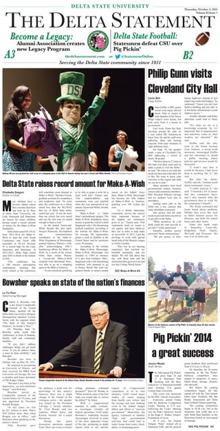 DELTA STATE UNIVERSITY 
THE DELTA STATEMENT 
Become a Legacy: Delta State Football: 
Statesmen defeat CSU over 
Pig Pickin’ 
Alumni Association creates 
new Legacy Program 
A3 B2 thedeltastatement.com or @StatementOnline 
Serving the Delta State community since 1931 
Thursday, October 2, 2014 
Volume 83 Issue 5 
Winners of the barbecue contest at Pig Pickin’ on Saturday show off their awards. 
Photo by Najawon Wilson 
Pig Pickin’ 2014 
a great success 
SEE PIG PICKIN’ A5 
Quitoya Warren was granted her wish to go on a shopping spree at the Mall of America during last year’s Green-and-White Awards. Photo by Elisabetta Zengaro 
SEE Make-A-Wish A5 
Conor Bell 
Copy Editor 
Claire Griffi n, a DSU junior 
social work major, did not 
know what to expect at 
state Speaker of the House 
Philip Gunn’s town forum, but 
took away from it a lesson in 
government. 
Last week, Gunn has been 
traveling around the state on 
a tour called MS Solutions-an 
Ideas Tour. He and his staff were 
gathering ideas and hearing 
concerns from state residents in 
eight different cities. 
On Sept. 24, the speaker 
made a stop at Cleveland City 
Hall addressing a crowd of 
nearly 40 people. 
“We have been in 27 cities in 
this state over three years and we 
make a point to visit the Delta.” 
he said. “We want to see what the 
needs are here and what daily life 
is like. We want to know your 
concerns in this region and what 
we can do to help.” 
Many attendees were local 
governmental leaders, business 
owners and community members. 
DSU President William LaForge 
and six students were also in 
attendance. 
Getting more jobs in the 
Delta was a key concern that 
many attendants expressed. 
One person said the state 
needs to provide better incentives 
to get jobs in the Delta. 
“What incentives do y’all 
think could the state provide to 
get jobs?” Gunn questioned. 
Instantly, another person 
answered “better infrastructure.” 
“We put money to four-laning 
highways instead of just 
improving roads and bridges,” he 
continued. “I know you can’t just 
build a building and put jobs in 
it, but better infrastructure would 
improve access.” 
Another attendee said better 
education could lead to better 
jobs. 
“It’s clear we are in a 
knowledge economy. So, it’s 
important that if manufactures 
and industries come in, their 
workers are educated,” she 
said. 
Griffin said she only 
went to the forum because 
Cora Jackson, a social work 
instructor, encouraged Griffin 
and her classmates to attend 
a public meeting where 
policies and services would be 
discussed. 
“I wasn’t sure how it 
would be because I had never 
been to anything like it,” she 
said. 
But after the forum, 
Griffin said she “learned much 
about community issues.” 
“I really enjoyed it,” she 
said. “I learned a lot of issues 
that this community faces, 
and I also learned what the 
government does to work for 
the community’s benefit.” 
The forum continued and 
Gunn heard about problems 
Deltans face every day such 
as better Internet access for 
libraries, seat belts for school 
buses and other issues. 
Gunn also made stops 
in Senatobia, Louisville, 
Ridgeland, Pearl, Tupelo, 
McComb and Picayune. His 
tour is in its third year. 
Bowsher speaks on state of the nation’s finances 
Former Comptroller General of the United States Charles Bowsher served in the position for 15 years. Photo by Elisabetta Zengaro 
Elisabetta Zengaro 
Editor-in-Chief 
Most children have a 
favorite athlete whom 
they consider their hero 
and look up to. Here 
at Delta State University, the 
Lady Statesmen and Statesmen 
are heroes for many children, 
having raised a record amount 
of money for the Make-A-Wish 
foundation. 
Delta State raised $8,154.62 
from 2013-2014 for Make-A-Wish 
to lead the Gulf South 
Conference and fi nish fi fth 
nationally in NCAA Division 
II—a record high for the Lady 
Statesmen and Statesmen. In 
2012-2013, Delta State raised 
only $303 to fi nish in the bottom 
of GSC. 
“Our conference has 
a 100 percent participation 
commitment, meaning that 
every school in the conference 
Philip Gunn visits 
Cleveland City Hall 
Delta State raises record amount for Make-A-Wish 
La Tia Penn 
Advertising Manager 
Charles A. Bowsher, who 
is the former Comptroller 
General of the United 
States, sparked off the 
Delta State University Colloquia: 
Distinguished Speakers Lecture 
Series with his segment titled, 
“The State of Our Nation’s 
Finances: An Insider’s View.” 
On Thursday, Sept. 26, 
Bowsher spoke inside Jobe 
Auditorium, in front of students, 
faculty, staff and community 
members. 
“If you don’t address 
challenges, things can get much 
worse. If you do address them, 
it must be done skillfully,” said 
Bowsher. 
Bowsher was born in 
Elkhart, Ind. on May 30, 1931. 
He majored in accounting 
at University of Illinois, and 
later received his MBA from 
University of Chicago. He was 
a member and house president 
of Phi Kappa Alpha. 
“Because I was born in the 
depression...we were definitely 
frugal,” said Bowsher. 
Bowsher served as 
Comptroller General of the 
United States for 15 years, and 
was appointed by President 
Ronald Reagan. 
“In two years, we will 
be $21 trillion in debt. That’s 
$20 trillion more than when 
Reagan was in office,” said 
Bowsher when speaking on the 
nation’s future.” 
After Bowsher gave 
the audience a peek into his 
knowledge of this nation’s 
finances, there was a slight 
change in the format of the 
colloquia series - the speaker 
was joined by the President 
LaForge; a faculty member, 
Dr. Clint Woods; and two 
students, Mikel Sykes and 
Kristen Swarek, for a panel 
discussion. 
During this panel 
discussion, questions ranged 
from “How can recent or future 
college graduates withstand 
pressures?” from Dr. Woods, to 
“What would be some of the fi rst 
steps you would take to correct 
the defi cit?” by Sykes. 
With a congressional 
mandate to audit, evaluate, 
or investigate virtually all 
federal operations, GAO under 
Bowsher’s leadership became 
increasingly involved in some 
of the most important issues 
of the day, producing in depth 
reports both at the specifi c 
request of Congressional 
committees, or on its own 
initiative. GAO issued major 
studies on issues ranging 
from health care reform and 
the savings and loan banking 
crisis to the federal budget 
defi cit and efforts to “reinvent 
government.” Meanwhile, the 
agency continued to monitor 
“high risk” governmental 
activities that could lead to 
major losses from waste, fraud, 
abuse, or mismanagement. 
Jessica Woods 
Staff Writer 
The 29th annual Pig Pickin’ 
took place Sept. 26 and 
27 at Statesmen Park 
fi nishing with the then-ranked 
No. 12 Statesmen football 
team winning 72-8 against 
Central State University. 
This event was sponsored 
by the DSU Alumni Association. 
Festivities started Friday 
with the Barbecue Competition 
Cooks’ Meeting at 5:15 p.m. 
Following the Cooks’ Meeting 
was the Polk’s Sponsors’ Social 
at the Hugh E. Walker Alumni- 
Foundation at 6 p.m. 
At 8 p.m., the Alumni 
Tailgate “Party” kicked off at 
Statesmen Park, and the musical 
group Southern Halo performed 
from 9:15 p.m-11:30 p.m. 
On Saturday, the 26 teams 
competing at the Pig Pickin’ 
barbecue competition were 
judged in categories of sauce, 
baked beans, sausage, chicken, 
ribs and pork. 
But before the cooking 
competition began, the day 
started off with the 23rd Annual 
Delta State Triathlon, Phi Mu 
Bunko Tournament and Delta 
State Softball Alumni gathering. 
The cooking competition 
began at 10:30 a.m., but in the 
meantime, fans could take in a 
little Delta State baseball, as the 
Statesmen hosted an intra-squad 
scrimmage. 
will contribute some amount to 
Make-A-Wish,” Michael Vinson, 
graduate assistant for compliance 
and academics said. “In years 
past, the conference as a whole 
raised less than the $8,154.62 
that we, at Delta State alone, 
raised last year. It was far more 
than our school has ever raised 
and was the fi rst time we raised 
enough to fund a wish.” 
At the annual Green-and- 
White Awards this past April, 
Swayze Pentecost, development 
and communications 
coordinator of the Make-A-Wish 
Foundation of Mississippi, 
granted Quitoya Warren’s wish, 
after acknowledging DSU’s 
fundraising efforts for Make-A-Wish. 
As a result of the money 
Delta State raised, Warren, 
a 16-year-old Make-A-Wish 
recipient from Moorhead, Miss., 
was able to go on a shopping 
spree at the Mall of America. 
“It was extremely gratifying 
to be able to grant a wish for a 
local wish kid,” Vinson said. 
“Our student-athletes and 
community were very touched 
when this was announced at our 
annual Green-and-White Awards 
ceremony.” 
Make-A-Wish is Delta 
State’s philanthropy project. The 
Make-A-Wish foundation raises 
money to grant the wish of a child 
diagnosed with a life-threatening 
medical condition, according to 
the website for Make-A-Wish. 
On average, the organization 
grants a wish to children in the 
United States and its territories 
every 38 minutes. 
According to the website 
for Make-A-Wish Mississippi, 
Make-A-Wish Mississippi was 
founded in 1984 in memory 
of a girl from Gulfport, Miss., 
diagnosed with a life-threatening 
condition, who dreamed to go 
to Disney World. Her wish was 
granted thanks to money people 
raised on her behalf. Since 
then, Make-A-Wish Mississippi 
has become the 36th chapter 
of Make-A-Wish in America, 
granting over 100 wishes per 
year. 
“As a former Statesman, 
community service has always 
been important because of 
the support our community 
gives to us,” Vinson said. “Our 
community feeds us, comes to 
our games, and does whatever 
they can in order to help make 
us successful. In 2012, I got the 
privilege to work with special 
needs kids of the Miracle League 
in North Carolina. 
“This was an eye opening 
experience that touched my 
baseball teammates and me 
deeply. We still talk about that 
day with those kids and the 
motivation they gave us to try and 
win the College World Series.” 
