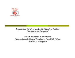 Exposición “50 años de Acción Social de Cáritas
            Diocesana de Zaragoza”

          Del 25 de marzo al 24 de abril
Centro Joaquín Roncal Fundación CAI-ASC. C/San
               Braulio, 5. Zaragoza
 