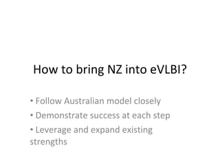 How to bring NZ into eVLBI? Follow Australian model closely Demonstrate success at each step Leverage and expand existing strengths 