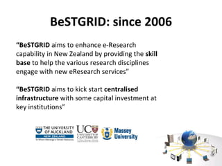 “ BeSTGRID  aims to enhance e-Research capability in New Zealand by providing the  skill base  to help the various research disciplines engage with new eResearch services” “ BeSTGRID  aims to kick start  centralised infrastructure  with some capital investment at key institutions” BeSTGRID: since 2006 