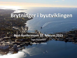Brytninger i byutviklingen
Best-konferansen 10. februar 2015
Tage Pettersen
Ordfører i Moss
 