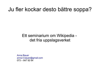 Ju fler kockar desto bättre soppa?
Ett seminarium om Wikipedia -
det fria uppslagsverket
Anna Bauer
anna.h.bauer@gmail.com
073 – 847 92 64
 