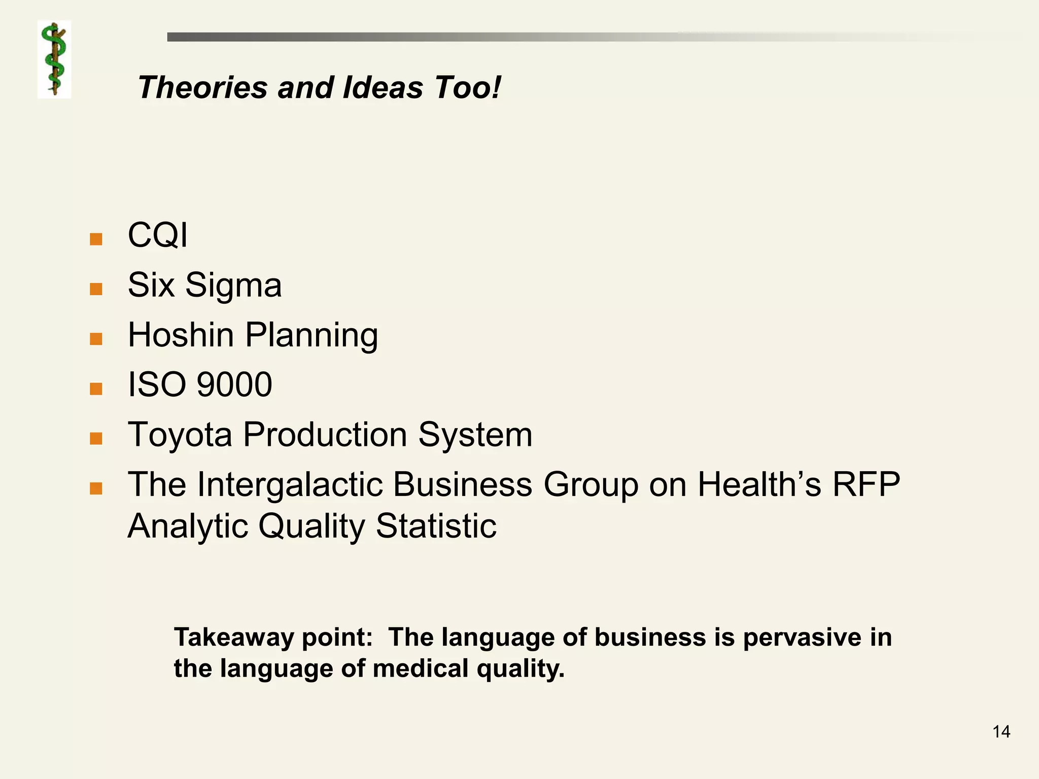 Theories and Ideas Too!



   CQI
   Six Sigma
   Hoshin Planning
   ISO 9000
   Toyota Production System
   The Intergalactic Business Group on Health’s RFP
    Analytic Quality Statistic


      Takeaway point: The language of business is pervasive in
      the language of medical quality.

                                                                 14
 