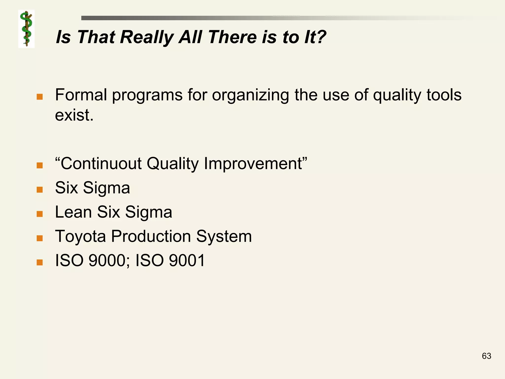 Is That Really All There is to It?


   Formal programs for organizing the use of quality tools
    exist.

   “Continuout Quality Improvement”
   Six Sigma
   Lean Six Sigma
   Toyota Production System
   ISO 9000; ISO 9001




                                                              63
 