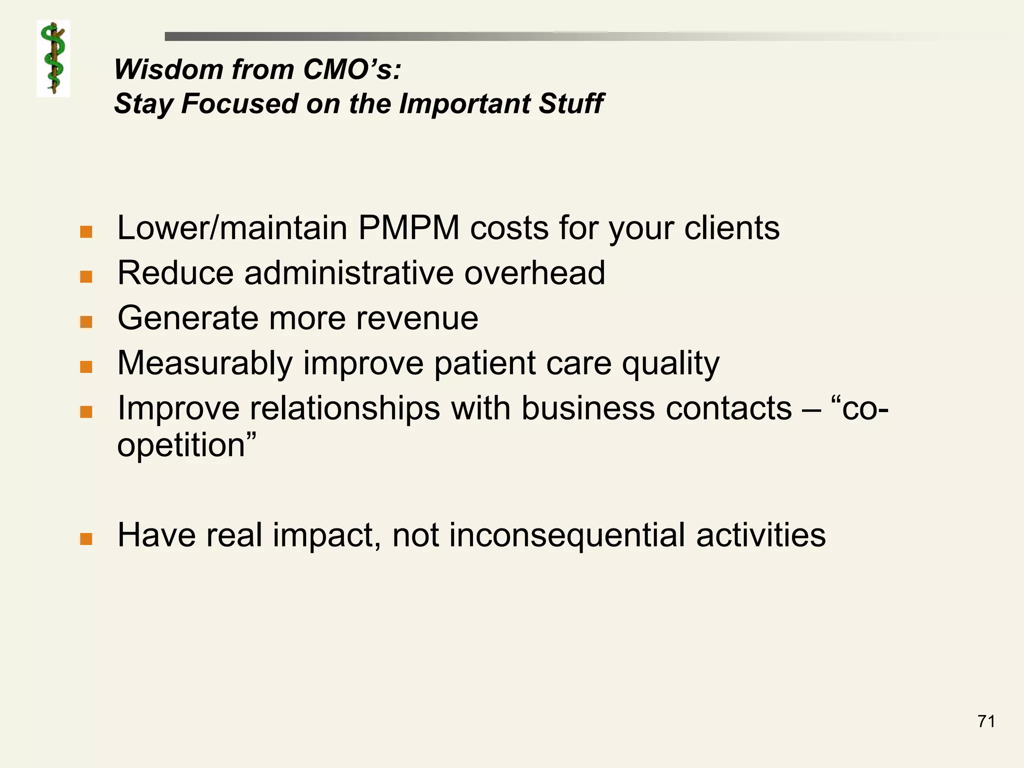 Wisdom from CMO’s:
    Stay Focused on the Important Stuff



   Lower/maintain PMPM costs for your clients
   Reduce administrative overhead
   Generate more revenue
   Measurably improve patient care quality
   Improve relationships with business contacts – “co-
    opetition”

   Have real impact, not inconsequential activities




                                                          71
 