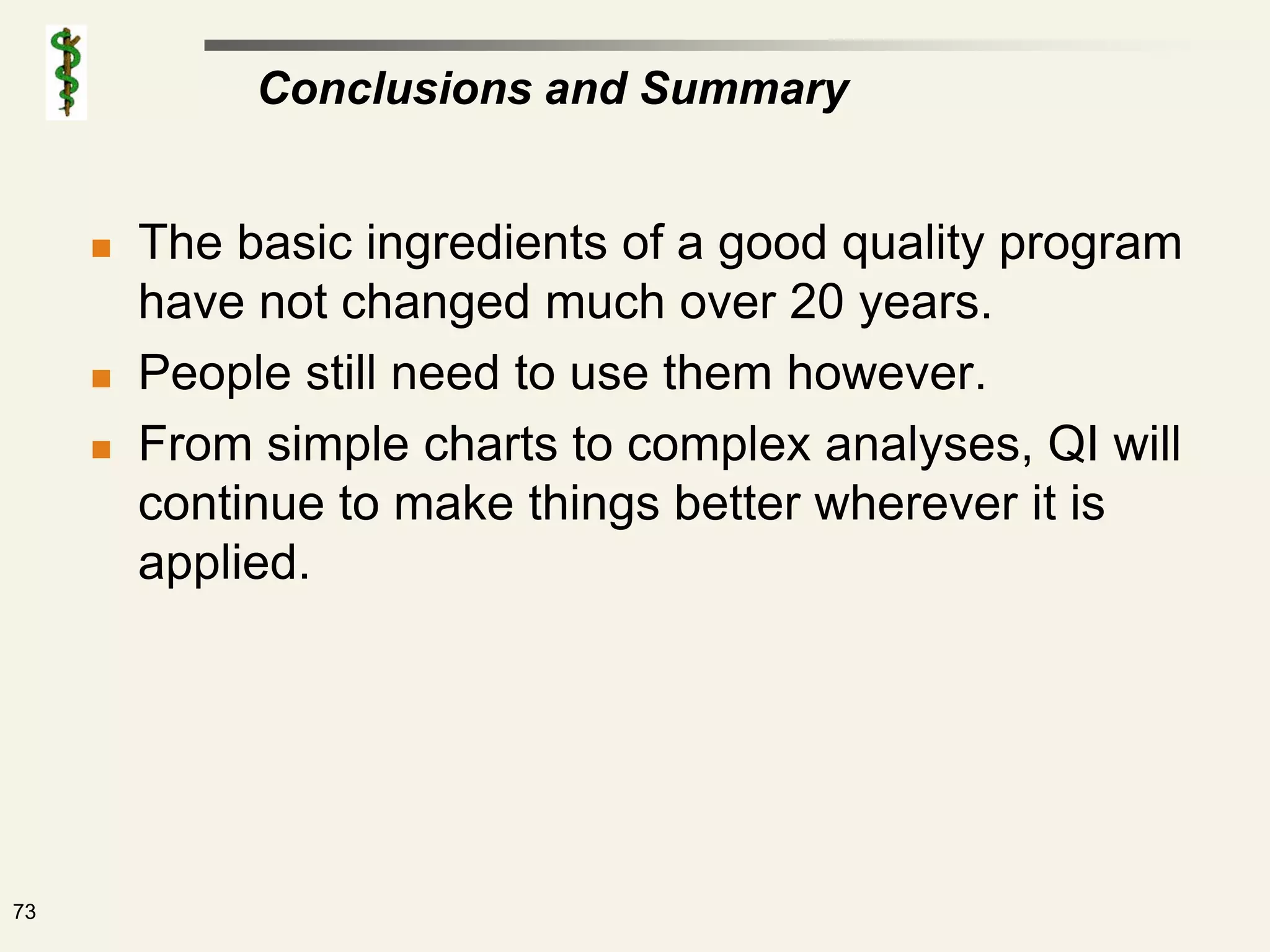 Conclusions and Summary


        The basic ingredients of a good quality program
         have not changed much over 20 years.
        People still need to use them however.
        From simple charts to complex analyses, QI will
         continue to make things better wherever it is
         applied.




73
 