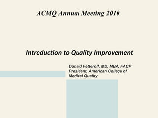 ACMQ Annual Meeting 2010




Introduction to Quality Improvement
             Donald Fetterolf, MD, MBA, FACP
             President, American College of
             Medical Quality
 