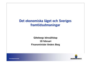 Det ekonomiska läget och Sveriges
                             framtidsutmaningar


                               Göteborgs börssällskap
                                    18 februari
                             Finansminister Anders Borg




Finansdepartementet
 