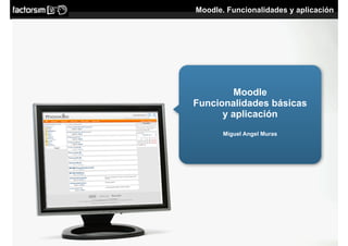 Moodle. Funcionalidades y aplicación




         Moodle
Funcionalidades básicas
      y aplicación
       Miguel Angel Muras
 