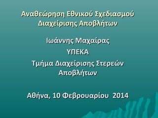 Αναθεώρηση Εθνικού Σχεδιασμού
Διαχείρισης Αποβλήτων
Ιωάννης Μαχαίρας
ΥΠΕΚΑ
Τμήμα Διαχείρισης Στερεών
Αποβλήτων
Αθήνα, 10 Φεβρουαρίου 2014

 