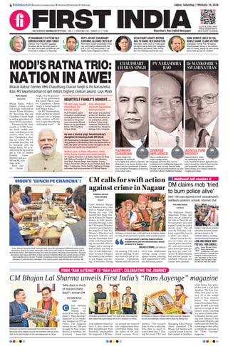 Jaipur, Saturday | February 10, 2024
RNI NUMBER: RAJENG/2019/77764 | VOL 5 | ISSUE NO. 245 | PAGES 12 | `3.00 Rajasthan’s Own English Newspaper
ﬁrstindia.co.in ﬁrstindia.co.in/epapers/jaipur theﬁrstindia theﬁrstindia theﬁrstindia
CLICK & JOIN FIRST
INDIA NEWSPAPER
WHATSAPP CHANNEL
MODI’SRATNATRIO:
NATIONINAWE!
Bharat Ratna: Former PMs Chaudhary Charan Singh & PV Narasimha
Rao, MS Swaminathan to get India’s highest civilian award, says Modi
Moni Sharma
New Delhi
Bharat Ratna, India’s
highest civilian award,
was Friday conferred on
former Prime Ministers
PV Narasimha Rao and
Chaudhary Charan Singh
as well as agricultural sci-
entist MS Swaminathan.
Announcing the three
awards on X, PM Naren-
dra Modi lauded their
many contributions to the
country. Modi said for
Rao, “Delighted to share
that our former PM PV
NarasimhaRaoGaru,will
be honoured with the
Bharat Ratna. He is re-
memberedfortheworkhe
did as CM of Andhra
Pradesh, Union
Minister, and as a
MPandMLAfor
many years. “
Modi said
for Charan
Singh, “It is the good for-
tune of our government
that former PM of coun-
try Chaudhary Charan
Singh is being honored
with Bharat Ratna.”
On MS Swaminathan,
Modi said that he “played
a pivotal role in helping
India achieve self-reli-
ance in agriculture during
challenging times”. P5
Charan Singh had
dedicated his entire life
to the rights and welfare of farmers. His
dedication to our farmer brothers and
sisters and his commitment to democ-
racy during the Emergency is inspiring
to the entire nation.
Swaminathan’s vision-
ary leadership has not
only transformed Indian agriculture but
also ensured the nation’s food security
and prosperity. He was someone I
knew closely and l always valued his
insights and inputs.
Rao’s contributions to
India’s foreign policy,
language and education sectors
underscore his multifaceted legacy as
a leader who not only steered India
through critical transformations but also
enriched cultural, intellectual heritage.
FARMERS’
GUARDIAN
AGRICULTURE
PRODIGY
AGRICULTURE
CHAUDHARY
CHARAN SINGH
PV NARASIMHA
RAO
Dr MANKOMBU S
SWAMINATHAN
DIVERSE
INFLUENCE
FROM “RAM AAYENGE” TO “RAM LAUTE”: CELEBRATING THE JOURNEY
CM Bhajan Lal Sharma unveils First India’s “Ram Aayenge” magazine
First India Bureau
Jaipur
hief Minister
Bhajan Lal
Sharma un-
veiled First India News-
paper’s “Ram Aayenge”
magazine at his tempo-
rary residence at OTS on
Friday. The magazine
chronicles the 500-year
struggle for Ram Janma-
bhoomi in Ayodhya, me-
ticulously researched
with authentic historical
facts. It also covers the
Ram Janmabhoomi ‘Pran
Pratishtha’. Impressed by
the magazine, CM Shar-
ma praised the research
and congratulated Asso-
ciate Editor Pankaj Soni,
the author of the pub-
lished accounts. He re-
marked, “The research
done on this is amazing.
Who does so much re-
search these days?” Dur-
ing the event, CEO and
Managing Editor Pawan
Arora presented CM
Bhajan Lal Sharma with
a special prasad from the
Ram temple in Ayodhya,
while Pankaj Soni greet-
ed him with a scarf from
Ayodhya. The Pran Prat-
ishtha took place on Jan-
uary 22 at the temple
built on Ram Janmab-
hoomi. The editorial
team of First India News-
paper decided to provide
special coverage of this
historic event, resulting
in a series of meticulous-
ly detailed articles start-
ing from January 4. The
entire team diligently and
enthusiastically held dai-
ly meetings at their office
to publish the coverage in
the “Ram Aayenge”
magazine.
CM Bhajan Lal Sharma commended First India News CEO and
Managing Editor Pawan Arora for the excellent coverage of the
‘Vote on Account’ Budget in First India Newspaper on Friday.
CM Bhajan Lal Sharma unveils ‘First Look’ of the “Ram Aayenge”
with Pawan Arora and Pankaj Soni at OTS residence on Friday.
CM Bhajan Lal Sharma engages with ‘Ram Aayenge’ magazine,
he also acknowledges research efforts done by Pankaj Soni.
C
Haldwani toll reaches 6
DM claims mob ‘tried
to burn police alive’
CMcallsforswiftaction
againstcrimeinNagaur
Over 100 cops injured in the Uttarakhand’s
Haldwani violence; schools, internet shut
First India Bureau
Haldwani
The Haldwani District
Magistrate Friday said
there was an attempt by
the mob to “burn the po-
lice personnel, who were
trapped inside the police
station, alive”. The toll
from the Thursday’s vio-
lence meanwhile rose to
6, while 3 are critical.
Dhami visited the dis-
trict on Friday and met
injured police personnel.
He said anti-encroach-
ment drive had been go-
ing on as per court’s di-
rection & administration
had notified people be-
forehand. Officials said
clashes were planned.
LAW AND ORDER MUST
PREVAIL: MIN GIRIRAJ
Union Minister Giriraj
Singh expressing
conﬁdence in the state
govt’s capacity to manage such
incidents underscored that no
one, regardless of the circum-
stances, has the right to take
the law into their own hands.
Pushkar Singh Dhami interacts
with police personnel, people
who were injured in the
Haldwani violence, on Friday.
Shubham Jain and
Yunus Gesawat
Nagaur
Chief Minister Bhajan
Lal Sharma is on a 2-day
visit to Nagaur district.
During his tour, CM
reached Veer Tejaji Tem-
ple of Kharnal in Nagaur
district to offer prayers
and seek blessings. Later,
the CM reached Mundwa
where he participated in
the program of Veer Teja
Women’s Education and
Research Institute and
laid the foundation stone
of the Girls Hostel build-
ing. He also BJPoffice in
Nagaur and a meeting of
BJP workers was held in
view of Lok Sabha elec-
tions, in which CM gave
the mantra to the workers
to win Nagaur seat dur-
ing LS elections. During
the evening, CM took a
special meeting of dis-
trict level officials at Col-
lectorate Auditorium.
Sharma told officials in a
strict tone, emphasized
curbing rising crimes
against women, ensuring
swift registration of cases
and delivering justice.
CM Bhajan Lal Sharma takes a selﬁe with locals at Gogelao, Nagaur
on Friday. CM also purchased clay bottle, made an online payment.
Dil Jeet Liya: Jayant
Chaudhary for
Charan Singh
He was a karma yogi: Swaminathan’s
daughter Dr Soumya hails PM Modi
Very emotional
moment: Narasimha
Rao’s grandson
RLD President Jayant
Chaudhary said Modi-led
central government won
his heart as the govern-
ment announced Bharat
Ratna for his grandfather,
former PM Chaudhary
Charan Singh.
MS Swaminathan’s daughter Sowmya said, “We are
very grateful to PM Narendra Modi and Government of
India. My father served the country throughout his life.
And now the country has recognised it.”
BJP leader and grandson
of Rao, NV Subhash said
that we felt emotional as
we anticipated a delay
in Bharat Ratna being
conferred. PM Modi has
conferred Rao, though he
belongs to the Congress.
HEARTFELT FAMILY’S MOMENT...
Wishes pour in from Dhankhar, Birla,
Shah, Sonia Gandhi and other leaders
VP Jagdeep Dhankhar, Lok Sabha Speaker Om Birla,
BJP National President JP Nadda, Union Ministers
Amit Shah, Rajnath Singh, Nitin Gadkari, Anurag
Thakur, Smriti Irani, Piyush Goyal, Pralhad Joshi, Kien
Rijiju, S Jaishankar, Sonia Gandhi, Mallikarjun Kharge
and others laud announcement of 3 Bharat Ratnas.
MODI’S ‘LUNCH PE CHARCHA’ !
Prime Minister Narendra Modi had lunch with some MPs belonging to different parties at the
Parliament canteen on Friday. BJD leader Sasmit Patra, RSP leader N K Premachandran, TDP’s K
Ram Mohan Naidu, BSP’s Ritesh Pandey and some BJP leaders, including Union minister L Murugan
and Heena Gavit, were with Modi as they had lunch together. Modi later posted pictures of their
meal together on X and said, “Enjoyed a sumptuous lunch, made even better thanks to the
company of parliamentary colleagues from various parties and different parts of India.” P5
“Who does so much
of research these
days?”, stresses CM
Our government is working towards women
empowerment and the administration should
promote it in Nagaur.
BHAJAN LAL SHARMA, CHIEF MINISTER
VP DHANKHAR TO ATTEND NLU
CONVOCATION IN JODH TODAY
Jodhpur: Vice President Jagdeep
Dhankhar will be the chief guest of
the 16th convocation of National Law
University in Jodhpur on Saturday.
RLD’S JAYANT CHAUDHARY
CONFIRMS ALLIANCE WITH BJP
New Delhi: Jayant Chaudhary’s RLD
has conﬁrmed an alliance with the
BJP in UP. RLD will contest 2 Lok
Sabha seats, Baghpat and Bijnor.
DELHI COURT GRANTS INTERIM
BAIL TO RABRI, HER DAUGHTERS
New Delhi: Delhi court on Friday grant-
ed interim bail to Rabri Devi, daughters
Misa Bharti and Hema Yadav till Feb
28 in the Railways land-for-job case.
HUNG VERDICT LIKELY IN PAK,
NAWAZ SHARIF CLAIMS VICTORY
Islamabad: Former Pak PM Nawaz
Sharif declared victory in the national
polls on Friday, saying his party would
talk to other groups for coalition.
 