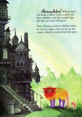 ..   . 4ltoco/nlral wilbur       had    a

red head, a yellow body, a pink tail,
blue whiskers, and four purple legs.
But his eyes were sdll green.

Now, Winnie could    see   Wilbur when
he sat on a chair, when he lay on the
carpet, when he crawled into the grass.
 