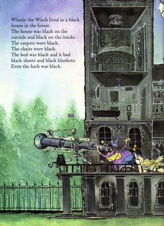Winnie the Wicch lived in   a   black
house in the forest.
The house was black on the
outside and black on the inside.
The carpets were black.
The chairs were black.
The bed was black and it had
black sheets and black blankets.
Even the bath was black.
 