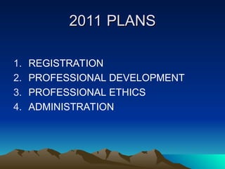 2011 PLANS
2011 PLANS
1. REGISTRATION
2. PROFESSIONAL DEVELOPMENT
3. PROFESSIONAL ETHICS
4. ADMINISTRATION
 
