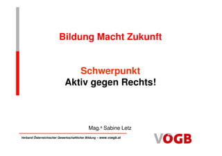 Bildung Macht Zukunft


                                Schwerpunkt
                             Aktiv gegen Rechts!



                                            Mag.a Sabine Letz
Verband Österreichischer Gewerkschaftlicher Bildung – www.voegb.at
 