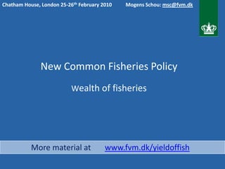 Chatham House, London 25-26th February 2010   Mogens Schou: msc@fvm.dk




               New Common Fisheries Policy
                           Wealth of fisheries




           More material at             www.fvm.dk/yieldoffish
 