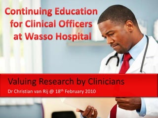 Valuing Research by Clinicians Dr Christian van Rij @ 18th February 2010 Continuing Education for Clinical Officers  at Wasso Hospital 