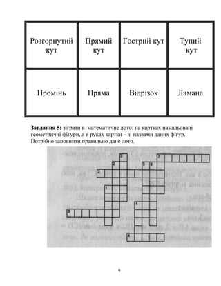 Розгорнутий
кут
Прямий
кут
Гострий кут Тупий
кут
Промінь Пряма Відрізок Ламана
Завдання 5: зіграти в математичне лото: на картках намальовані
геометричні фігури, а в руках картки – з назвами даних фігур.
Потрібно заповнити правильно дане лото.
9
 