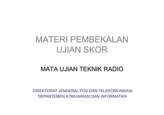 MATERI PEMBEKALAN
UJIAN SKOR
MATA UJIAN TEKNIK RADIO
DIREKTORAT JENDERAL POS DAN TELEKOMUNIKASI
DEPARTEMEN KOMUNIKASI DAN INFORMATIKA
 