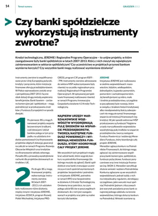 14

Temat numeru

GRUDZIEŃ 2013

Czy banki spółdzielcze
wykorzystują instrumenty
zwrotne?
Kredyt technologiczny, JEREMIE i Regionalne Programy Operacyjne – to unijne projekty, w które
zaangażowane były banki spółdzielcze w latach 2007-2013. Który z nich cieszył się największym
zainteresowaniem w sektorze spółdzielczym? Czy uczestnictwo w projektach przynosi bankom
wymierne korzyści? Czy wszystkie banki mogą realizować wymienione działania?

Instrumenty zwrotne to współfinansowane przez Unię Europejską pożyczki,
kredyty i poręczenia, które instytucje
finansowe oferują przedsiębiorstwom.
W Polsce wprowadzone zostały wraz
z perspektywą 2007-2013. Są one
obok dotacji drugą metodą wspierania
beneficjentów. Banki bowiem – zarówno komercyjne jak i spółdzielcze – mogą
pośredniczyć w przekazywaniu środków z Funduszy Europejskich w sposób
dwojaki.
Po pierwsze: BS-y mogą finansować projekty wsparte
bezzwrotnymi środkami,
czyli dotacjami. Udział
banków polega w tym przypadku na udzielaniu kredytów pomostowych (na finansowanie
projektów objętych dotacją), gwarancji
na zaliczki w ramach Programu Rozwoju
Obszarów Wiejskich oraz kredytów
na sfinansowanie wkładu własnego.
Ponadto BS-y prowadzą wyodrębnione
rachunki dla projektów dotowanych ze
środków z UE.
Po drugie: BS-y mogą
finansować projekty,
wykorzystując instrumenty zwrotne.
W latach 2007-2013 z ich udziałem
były realizowane różne działania,
między innymi: inicjatywa JEREMIE,
inicjatywa JESSICA, program Rozwój
Polski Wschodniej, inicjatywa PRO-

GRESS, program CIP, program RSFF-7PR. Instrumenty zwrotne adresowane
do sektora MŚP wykorzystywane były
również na szczeblu regionalnym przy
realizacji Regionalnych Programów
Operacyjnych. W opisywanej perspektywie finansowej realizowano również
w ramach Programu Innowacyjna
Gospodarka działanie 4.3 Kredyt Technologiczny.

Najpierw Urzędy Marszałkowskie województw wyodrębniają
pulę środków na wsparcie przedsiębiorstw,
tworzą następnie Fundusz Powierniczy i wybierają Menedżera Funduszu, który koordynuje
cały projekt JEREMIE.
We wszystkich tych projektach mogły
brać udział banki, które wygrały konkurs na pośrednika finansowego (do
którego musiały się zgłosić). Banki spółdzielcze oraz banki zrzeszające uczestniczą w trzech spośród wymienionych
projektów: bezpośrednio i pośrednio
w inicjatywie JEREMIE, pośrednio
w ramach RPO oraz bezpośrednio
w działaniu 4.3 Kredyt Technologiczny.
Omówmy teraz pokrótce, na czym
polega udział BS-ów w poszczególnych
działaniach, ile z nich jest zaangażowanych w projekty oraz jakie są realne
korzyści dla banków.

JEREMIE
Inicjatywa JEREMIE jest realizowana
w siedmiu województwach: mazowieckim, łódzkim, wielkopolskim,
dolnośląskim, kujawsko-pomorskim,
pomorskim i zachodniopomorskim.
Jej beneficjentami są mikro, małe
i średnie przedsiębiorstwa, szczególnie
w początkowej fazie rozwoju, które
w związku z brakiem historii kredytowej
albo nieodpowiednią ilością zabezpieczeń nie mogą otrzymać finansowego
wsparcia od instytucji finansowych (np.
kredytu). W jaki sposób sektorowi MŚP
przekazywane są fundusze? Najpierw
urzędy marszałkowskie województw
wyodrębniają pulę środków na wsparcie
przedsiębiorstw, tworzą następnie
Fundusz Powierniczy i wybierają Menedżera Funduszu, który koordynuje cały
projekt JEREMIE.
Menedżer ogłasza konkurs na Pośredników Finansowych, do którego mogą
zgłaszać się zainteresowane współpracą banki komercyjne, spółdzielcze,
fundusze pożyczkowe, fundusze poręczeniowe oraz inne instytucje finansowe (np. SKOK-i). Menedżer weryfikuje
złożone wnioski i wybiera Pośredników.
Konkursy ogłaszane są we wszystkich
województwach, jednak każdy z nich
ma indywidualny regulamin, określający
szczegółowo, jakie warunki musi spełniać Pośrednik (jednym z kluczowych
jest warunek posiadania przez bank co
najmniej jednego oddziału na terenie
województwa, którego dotyczy konkurs
na Pośrednika). Wnioski oceniane są

 