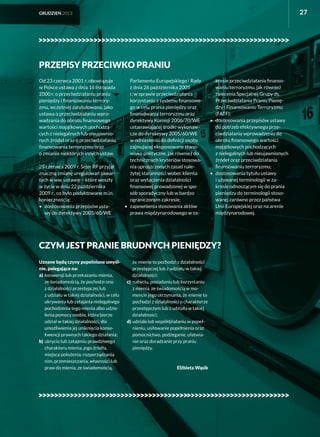 27

GRUDZIEŃ 2013

PRZEPISY PRZECIWKO PRANIU
Od 23 czerwca 2001 r. obowiązuje
w Polsce ustawa z dnia 16 listopada
2000 r. o przeciwdziałaniu praniu
pieniędzy i finansowaniu terroryzmu, wcześniej zatytułowana, jako
ustawa o przeciwdziałaniu wprowadzania do obrotu finansowego
wartości majątkowych pochodzących z nielegalnych lub nieujawnionych źródeł oraz o przeciwdziałaniu
finansowania terroryzmu oraz
o zmianie niektórych innych ustaw.
25 czerwca 2009 r. Sejm RP przyjął
znaczną zmianę uregulowań zawartych w ww. ustawie – które weszły
w życie w dniu 22 października
2009 r., co było podyktowane m.in.
koniecznością:
•	dostosowania przepisów ustawy do dyrektywy 2005/60/WE

Parlamentu Europejskiego i Rady
z dnia 26 października 2005
r. w sprawie przeciwdziałania
korzystaniu z systemu finansowego w celu prania pieniędzy oraz
finansowania terroryzmu oraz
dyrektywy Komisji 2006/70/WE
ustanawiającej środki wykonawcze do dyrektywy 2005/60/WE
w odniesieniu do definicji osoby
zajmującej eksponowane stanowisko polityczne, jak również do
technicznych kryteriów stosowania uproszczonych zasad należytej staranności wobec klienta
oraz wyłączenia działalności
finansowej prowadzonej w sposób sporadyczny lub w bardzo
ograniczonym zakresie;
•	zapewnienia stosowania aktów
prawa międzynarodowego w za-

kresie przeciwdziałania finansowaniu terroryzmu, jak również
zalecenia Specjalnej Grupy ds.
Przeciwdziałania Praniu Pieniędzy i Finansowaniu Terroryzmu
(FATF);
•	dostosowania przepisów ustawy
do potrzeb efektywnego przeciwdziałania wprowadzeniu do
obrotu finansowego wartości
majątkowych pochodzących
z nielegalnych lub nieujawnionych
źródeł oraz przeciwdziałania
finansowaniu terroryzmu;
•	dostosowania tytułu ustawy
i używanej terminologii w zakresie odnoszącym się do prania
pieniędzy do terminologii stosowanej zarówno przez państwa
Unii Europejskiej oraz na arenie
międzynarodowej.

CZYM JEST PRANIE BRUDNYCH PIENIĘDZY?
Uznane będą czyny popełnione umyślnie, polegające na:
a)	 konwersji lub przekazaniu mienia,
ze świadomością, że pochodzi ono
z działalności przestępczej lub
z udziału w takiej działalności, w celu
ukrywania lub zatajania nielegalnego
pochodzenia tego mienia albo udzielenia pomocy osobie, która bierze
udział w takiej działalności, dla
umożliwienia jej uniknięcia konsekwencji prawnych takiego działania;
b)	 ukryciu lub zatajeniu prawdziwego
charakteru mienia, jego źródła,
miejsca położenia, rozporządzania
nim, przemieszczania, własności lub
praw do mienia, ze świadomością,

że mienie to pochodzi z działalności
przestępczej lub z udziału w takiej
działalności;
c)	 nabyciu, posiadaniu lub korzystaniu
z mienia, ze świadomością w momencie jego otrzymania, że mienie to
pochodzi z działalności o charakterze
przestępczym lub z udziału w takiej
działalności;
d)	 udziale lub współdziałaniu w popełnieniu, usiłowanie popełnienia oraz
pomocnictwo, podżeganie, ułatwianie oraz doradzanie przy praniu
pieniędzy.

Elżbieta Wąsik

 