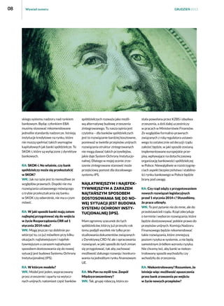 08

Wywiad numeru

skiego systemu nadzoru nad rynkiem
bankowym. Będąc członkiem EBA
musimy stosować rekomendowane
jednolite standardy nadzorcze. Istnieją
instytucje kredytowe na rynku, które
nie muszą spełniać takich wymogów
kapitałowych jak banki spółdzielcze. To
SKOK-i, które są wyłączone z dyrektyw
bankowych.
RA: SKOK-i. No właśnie, czy bank
spółdzielczy może się przekształcić
w SKOK?
WK: Jak na razie jest to niemożliwe ze
względów prawnych. Dopóki nie ma
rozwiązania ustawowego mówiącego
o trybie przekształcania się banku
w SKOK czy odwrotnie, nie ma o czym
mówić.
RA: W jaki sposób banki mają zatem
najlepiej przygotować się do wejścia
w życie Rozporządzenia CRR od 1
stycznia 2014 roku?
WK: Mogę jeszcze raz dobitnie powtórzyć to, co już mówiłem przy kilku
okazjach: najłatwiejszym i najefektywniejszym a zarazem najtańszym
sposobem dostosowania się do nowej
sytuacji jest budowa Systemu Ochrony
Instytucjonalnej (IPS).
RA: W którym modelu?
WK: Model jest jeden, wypracowany
przez zrzeszenie i oparty na wytycznych unijnych, natomiast część banków

GRUDZIEŃ 2013

spółdzielczych rozważa jako możliwą alternatywę budowę zrzeszenia
zintegrowanego. Tu nasza opinia jest
czytelna – dla banków spółdzielczych
jest to rozwiązanie bardziej kosztowne,
ponieważ w świetle przepisów unijnych
rozwiązania struktur zintegrowanych
nie mogą dawać takich przywilejów,
jakie daje System Ochrony Instytucjonalnej. Dlatego w mojej ocenie zrzeszenie zintegrowane stanowić może
przejściowy pomost dla docelowego
systemu IPS.

najłatwiejszym i najefektywniejszym a zarazem
najtańszym sposobem
dostosowania się do nowej sytuacji jest budowa
Systemu Ochrony Instytucjonalnej (IPS).
Mam ogromny szacunek do tych
spółdzielców, którzy już przeszło rok
temu podjęli wysiłek nie tylko przestudiowania dokumentów związanych
z Dyrektywą CRD IV, ale i opracowania
rozwiązań, w jaki sposób do tych zmian
się przygotować, tak aby zachować
możliwość dalszego rozwoju i konkurowania na jednolitym rynku finansowym
UE.
RA: Ma Pan na myśli tzw. Zespół
Międzyzrzeszeniowy?
WK: Tak, grupę roboczą, która zo-

stała powołana przez KZBS i obydwa
zrzeszenia, a dziś dalej uczestniczy
w pracach w Ministerstwie Finansów.
Ze względów formalno-prawnych
związanych z rolą regulatora ustawowego to ostatecznie od decyzji rządu
zależeć będzie, w jaki sposób zostaną
implementowane europejskie przepisy, wpływające na dotychczasową
organizację bankowości spółdzielczej
w Polsce. Niewątpliwie w rozstrzygnięciach aspekt bezpieczeństwa i stabilności rynku bankowego w Polsce będzie
brany pod uwagę.
RA: Czy rząd zdąży z przygotowaniem
nowych rozwiązań legislacyjnych
przed 1 stycznia 2014 r.? Słyszeliśmy,
że prace utknęły.
WK: To jest pytanie nie do mnie, ale do
przedstawicieli rządu. Rząd zdecyduje
o terminie i wyborze rozwiązania, które
będzie dostosowywać polskie prawo do
przepisów unijnych. Komisja Nadzoru
Finansowego będzie rekomendować
takie rozwiązania, które zmniejszą
poziom ryzyka w systemie, a nie będą
samoistnym źródłem wzrostu ryzyka.
Nie chcemy też, aby banki w niekontrolowany sposób wychodziły czy
wchodziły do zrzeszenia.
RA: Niekontrolowany? Rozumiem, że
istnieje więc możliwość opuszczenia
przez bank zrzeszenia po wejściu
w życie nowych przepisów?

 