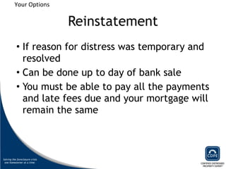 Reinstatement If reason for distress was temporary and resolved Can be done up to day of bank sale You must be able to pay all the payments and late fees due and your mortgage will remain the same Your Options 